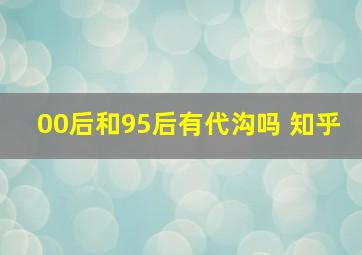 00后和95后有代沟吗 知乎